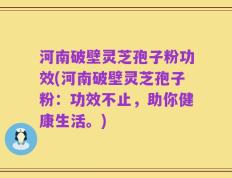 河南破壁灵芝孢子粉功效(河南破壁灵芝孢子粉：功效不止，助你健康生活。)
