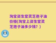淘宝资生堂灵芝孢子油价格(淘宝上资生堂灵芝孢子油多少钱？)