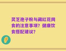 灵芝孢子粉与藏红花同食的注意事项？健康饮食搭配建议？