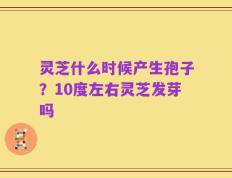 灵芝什么时候产生孢子？10度左右灵芝发芽吗