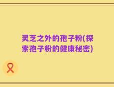 灵芝之外的孢子粉(探索孢子粉的健康秘密)