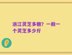 浙江灵芝多糖？一般一个灵芝多少斤
