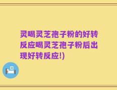 灵喝灵芝孢子粉的好转反应喝灵芝孢子粉后出现好转反应!)