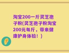淘宝200一斤灵芝孢子粉(灵芝孢子粉淘宝200元每斤，带来健康护身体验！)
