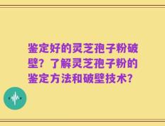 鉴定好的灵芝孢子粉破壁？了解灵芝孢子粉的鉴定方法和破壁技术？