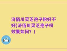 济佰川灵芝孢子粉好不好(济佰川灵芝孢子粉效果如何？)