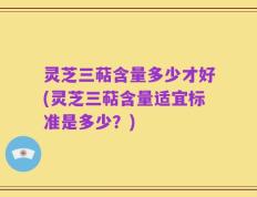 灵芝三萜含量多少才好(灵芝三萜含量适宜标准是多少？)