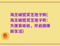 海王破壁灵芝孢子粉(海王破壁灵芝孢子粉：方便易吸收，开启健康新生活)