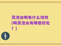 灵泡水喝有什么功效 (喝灵泡水有哪些好处？)