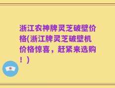 浙江农神牌灵芝破壁价格(浙江牌灵芝破壁机价格惊喜，赶紧来选购！)