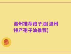 温州推荐孢子油(温州特产孢子油推荐)
