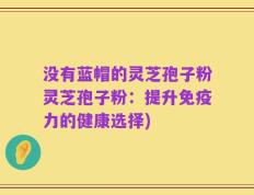 没有蓝帽的灵芝孢子粉灵芝孢子粉：提升免疫力的健康选择)