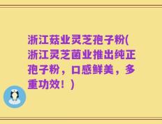 浙江菇业灵芝孢子粉(浙江灵芝菌业推出纯正孢子粉，口感鲜美，多重功效！)