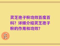灵芝孢子粉功效百度百科？详细介绍灵芝孢子粉的作用和功效？
