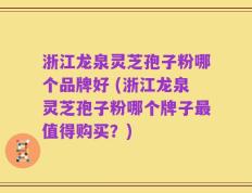 浙江龙泉灵芝孢子粉哪个品牌好 (浙江龙泉灵芝孢子粉哪个牌子最值得购买？)
