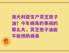 澳大利亚生产灵芝孢子油？今年病毒的事闹的那么大，灵芝孢子油能不能预防病毒