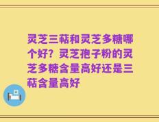 灵芝三萜和灵芝多糖哪个好？灵芝孢子粉的灵芝多糖含量高好还是三萜含量高好