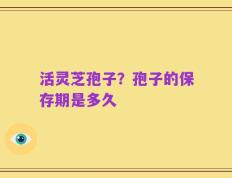 活灵芝孢子？孢子的保存期是多久