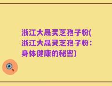 浙江大晟灵芝孢子粉(浙江大晟灵芝孢子粉：身体健康的秘密)