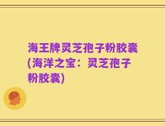 海王牌灵芝孢子粉胶囊(海洋之宝：灵芝孢子粉胶囊)