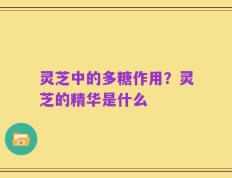 灵芝中的多糖作用？灵芝的精华是什么