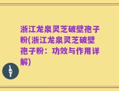 浙江龙泉灵芝破壁孢子粉(浙江龙泉灵芝破壁孢子粉：功效与作用详解)