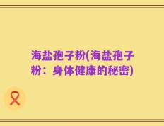 海盐孢子粉(海盐孢子粉：身体健康的秘密)
