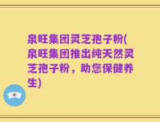 泉旺集团灵芝孢子粉(泉旺集团推出纯天然灵芝孢子粉，助您保健养生)