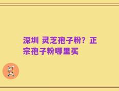 深圳 灵芝孢子粉？正宗孢子粉哪里买