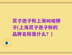 灵子孢子粉上海叫啥牌子(上海灵子孢子粉的品牌名称是什么？)
