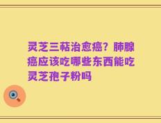 灵芝三萜治愈癌？肺腺癌应该吃哪些东西能吃灵芝孢子粉吗