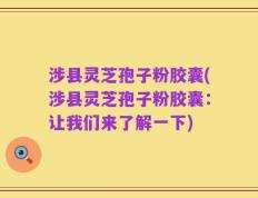 涉县灵芝孢子粉胶囊(涉县灵芝孢子粉胶囊：让我们来了解一下)