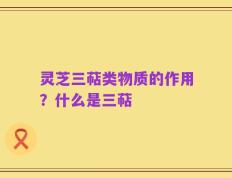 灵芝三萜类物质的作用？什么是三萜