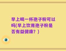 早上喝一杯孢子粉可以吗(早上饮用孢子粉是否有益健康？)