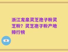 浙江龙泉灵芝孢子粉灵芝粉？灵芝孢子粉产地排行榜