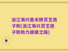 浙江海兴嘉禾牌灵芝孢子粉(浙江海兴灵芝孢子粉助力健康之路)