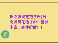 洲之源灵芝孢子粉(洲之源灵芝孢子粉：营养丰富，身体护盾！)