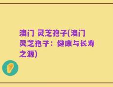 澳门 灵芝孢子(澳门灵芝孢子：健康与长寿之源)