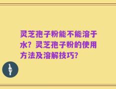 灵芝孢子粉能不能溶于水？灵芝孢子粉的使用方法及溶解技巧？