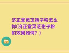 济正堂灵芝孢子粉怎么样(济正堂灵芝孢子粉的效果如何？)