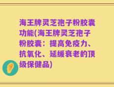 海王牌灵芝孢子粉胶囊功能(海王牌灵芝孢子粉胶囊：提高免疫力、抗氧化、延缓衰老的顶级保健品)