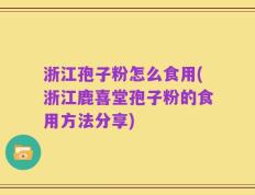浙江孢子粉怎么食用(浙江鹿喜堂孢子粉的食用方法分享)