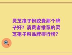 灵芝孢子粉胶囊那个牌子好？消费者推荐的灵芝孢子粉品牌排行榜？