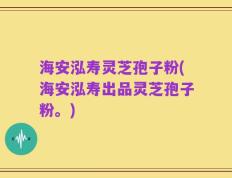 海安泓寿灵芝孢子粉(海安泓寿出品灵芝孢子粉。)