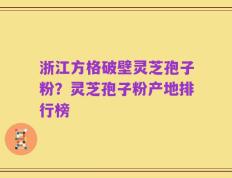 浙江方格破壁灵芝孢子粉？灵芝孢子粉产地排行榜