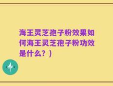 海王灵芝孢子粉效果如何海王灵芝孢子粉功效是什么？)
