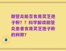胆管炎能否食用灵芝孢子粉？？科学解读胆管炎患者食用灵芝孢子粉的利弊？