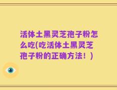 活体土黑灵芝孢子粉怎么吃(吃活体土黑灵芝孢子粉的正确方法！)