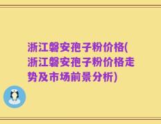 浙江磐安孢子粉价格(浙江磐安孢子粉价格走势及市场前景分析)