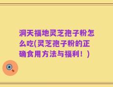 洞天福地灵芝孢子粉怎么吃(灵芝孢子粉的正确食用方法与福利！)
